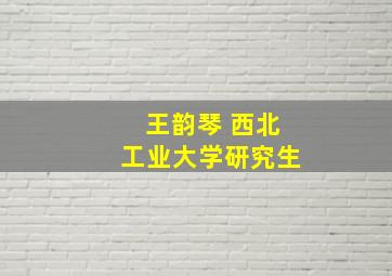 王韵琴 西北工业大学研究生